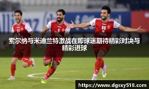 索尔纳与米迪兰特激战在即球迷期待精彩对决与精彩进球